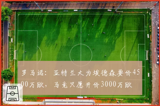 罗马诺：亚特兰大为埃德森要价4500万欧，马竞只愿开价3000万欧