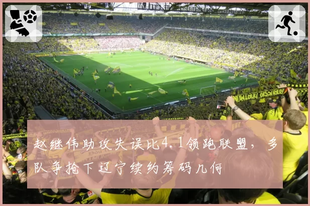 赵继伟助攻失误比4.1领跑联盟,多队争抢下辽宁续约筹码几何