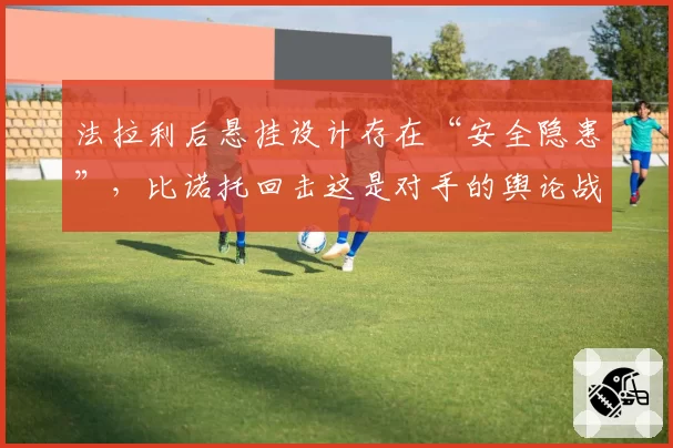 法拉利后悬挂设计存在“安全隐患”,比诺托回击这是对手的舆论战