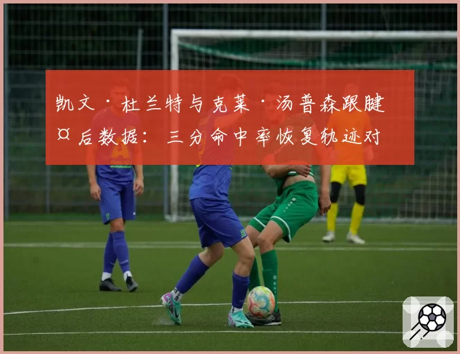 凯文·杜兰特与克莱·汤普森跟腱伤后数据：三分命中率恢复轨迹对比