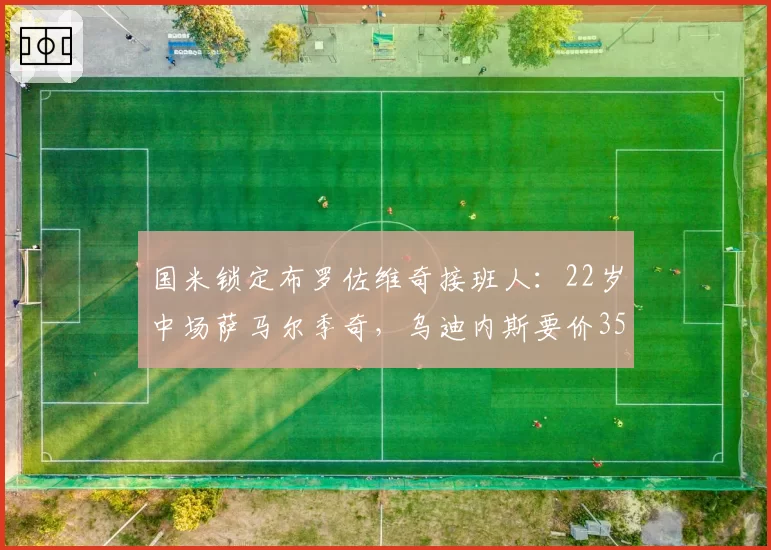 国米锁定布罗佐维奇接班人:22岁中场萨马尔季奇,乌迪内斯要价3500万