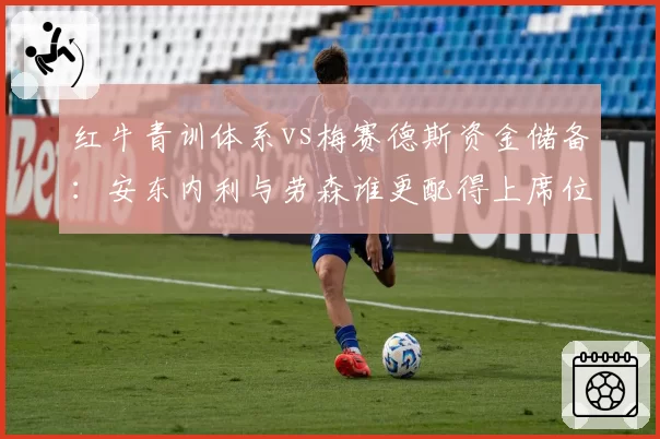 红牛青训体系vs梅赛德斯资金储备：安东内利与劳森谁更配得上席位？