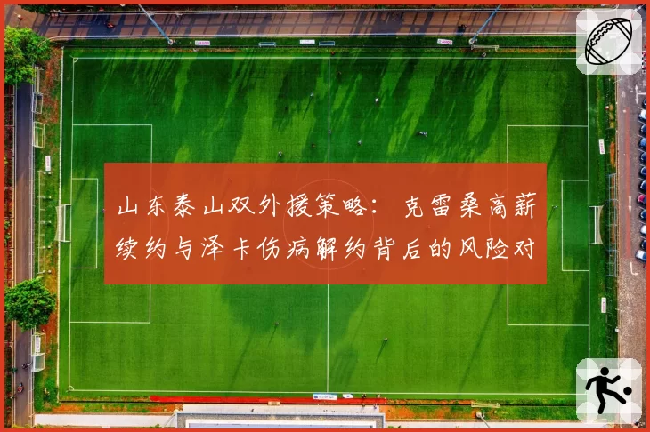 山东泰山双外援策略：克雷桑高薪续约与泽卡伤病解约背后的风险对比
