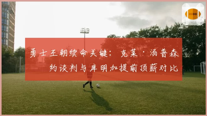 勇士王朝续命关键：克莱·汤普森续约谈判与库明加提前顶薪对比