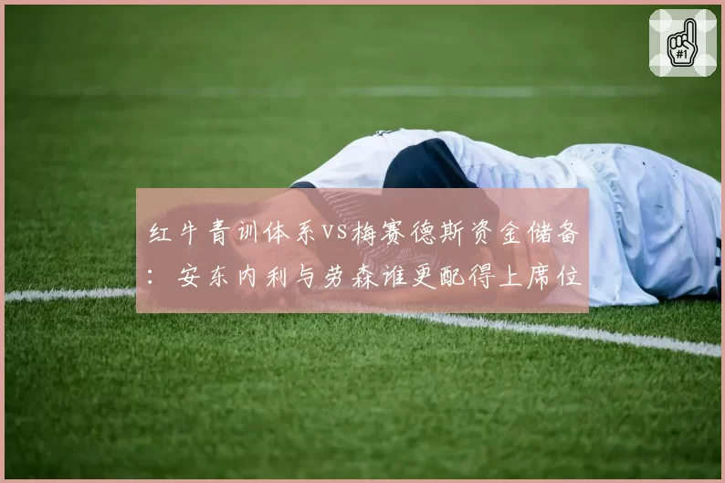 红牛青训体系vs梅赛德斯资金储备：安东内利与劳森谁更配得上席位？