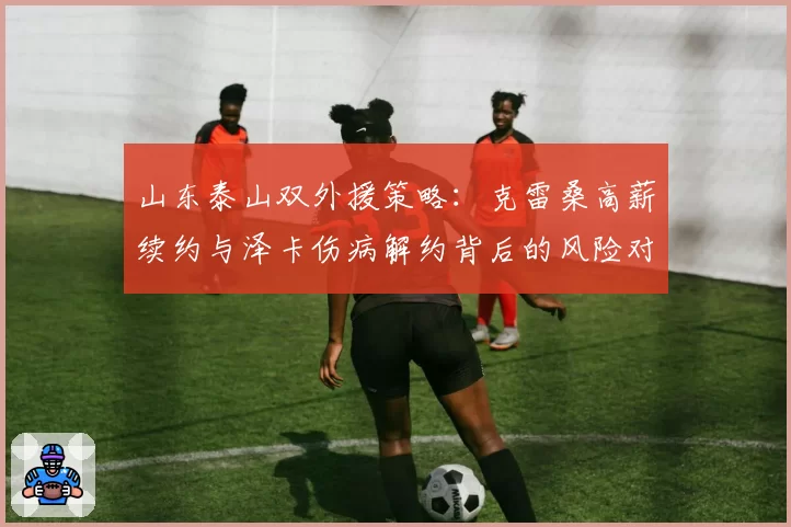 山东泰山双外援策略：克雷桑高薪续约与泽卡伤病解约背后的风险对比