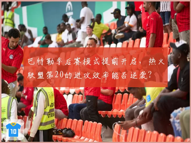 巴特勒季后赛模式提前开启，热火联盟第20的进攻效率能否逆袭？