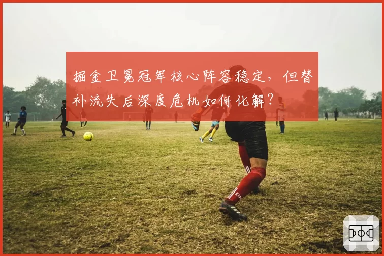 掘金卫冕冠军核心阵容稳定,但替补流失后深度危机如何化解?
