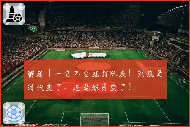解局｜一言不合就打队友！到底是时代变了，还是球员变了？