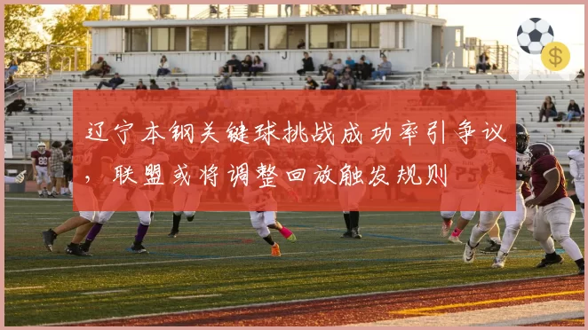 辽宁本钢关键球挑战成功率引争议，联盟或将调整回放触发规则
