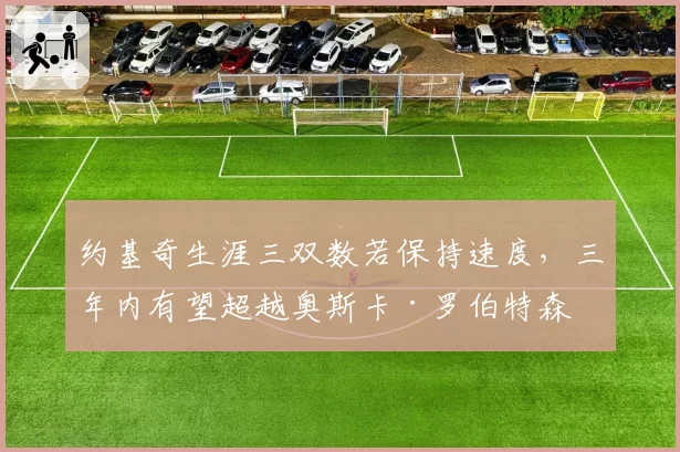 约基奇生涯三双数若保持速度，三年内有望超越奥斯卡·罗伯特森