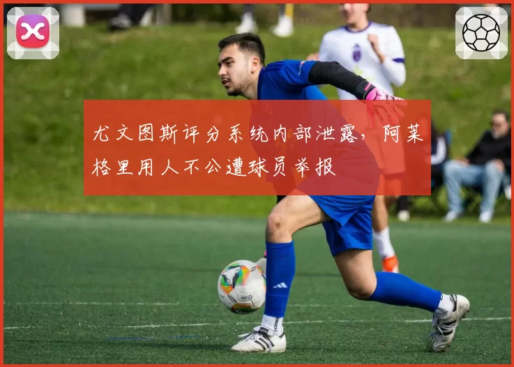 尤文图斯评分系统内部泄露,阿莱格里用人不公遭球员举报