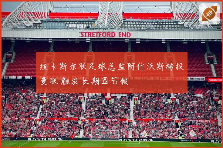 纽卡斯尔联足球总监阿什沃斯转投曼联 触发长期园艺假