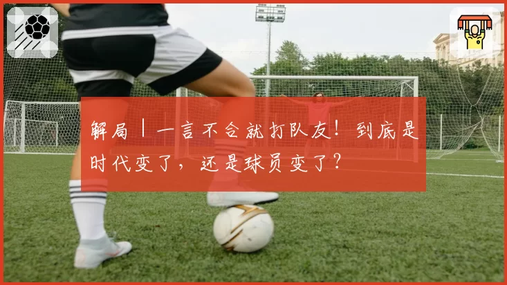 解局｜一言不合就打队友！到底是时代变了，还是球员变了？