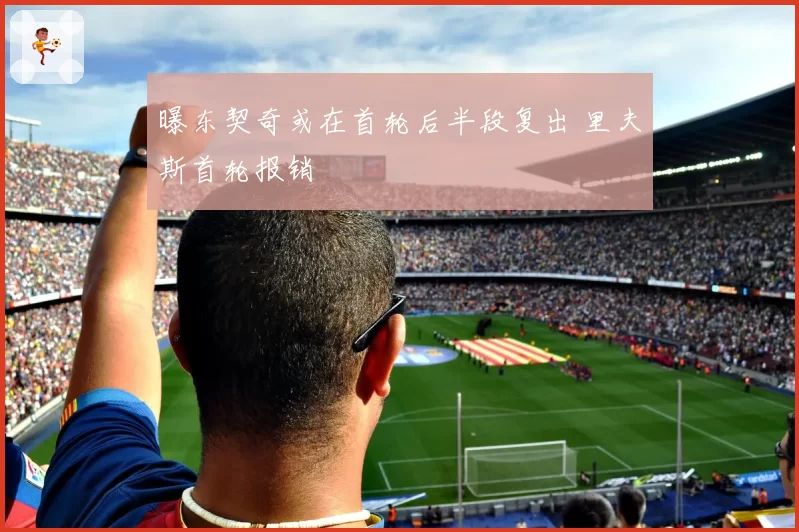 曝东契奇或在首轮后半段复出 里夫斯首轮报销