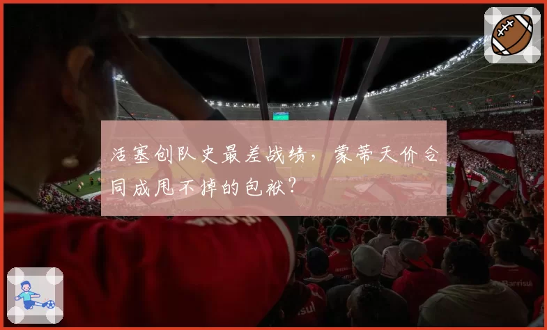 活塞创队史最差战绩,蒙蒂天价合同成甩不掉的包袱?