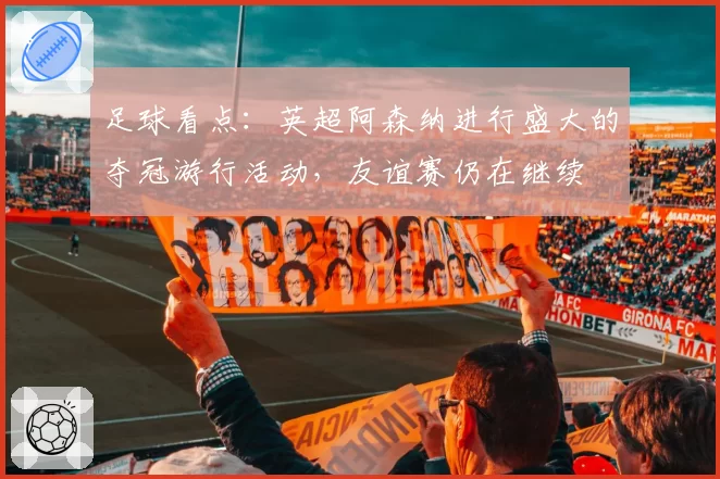 足球看点：英超阿森纳进行盛大的夺冠游行活动，友谊赛仍在继续