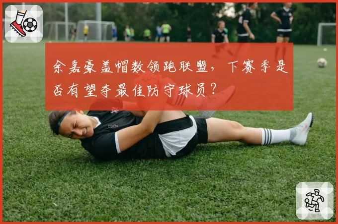 余嘉豪盖帽数领跑联盟，下赛季是否有望夺最佳防守球员？
