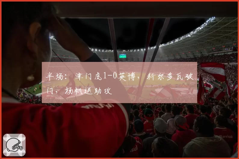 半场:津门虎1-0英博,科尔多瓦破门,杨帆送助攻