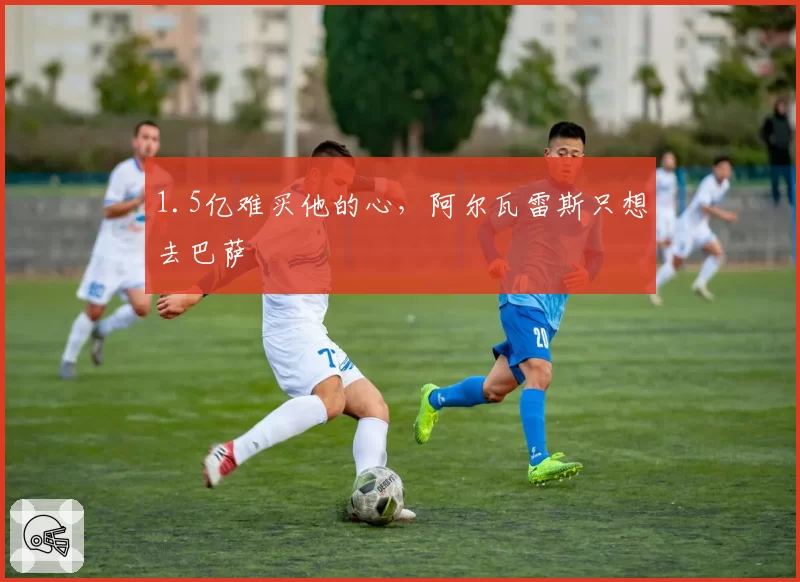 1.5亿难买他的心,阿尔瓦雷斯只想去巴萨