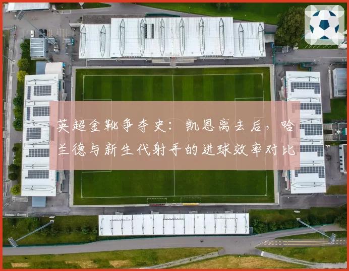 英超金靴争夺史：凯恩离去后，哈兰德与新生代射手的进球效率对比
