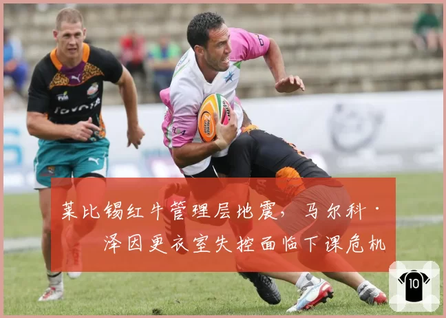 莱比锡红牛管理层地震,马尔科·罗泽因更衣室失控面临下课危机