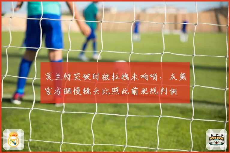 莫兰特突破时被拉拽未响哨,灰熊官方晒慢镜头比照此前犯规判例