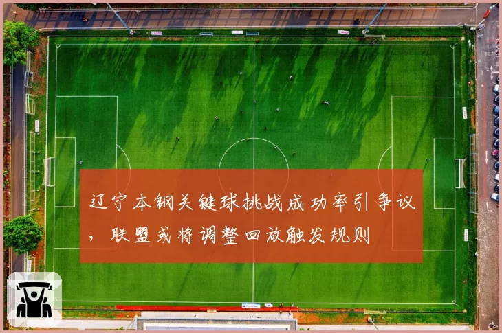 辽宁本钢关键球挑战成功率引争议，联盟或将调整回放触发规则