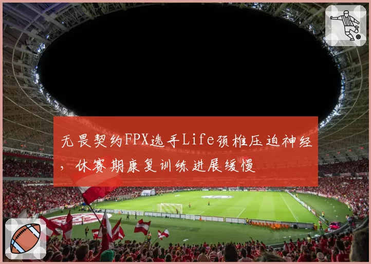 无畏契约FPX选手Life颈椎压迫神经,休赛期康复训练进展缓慢