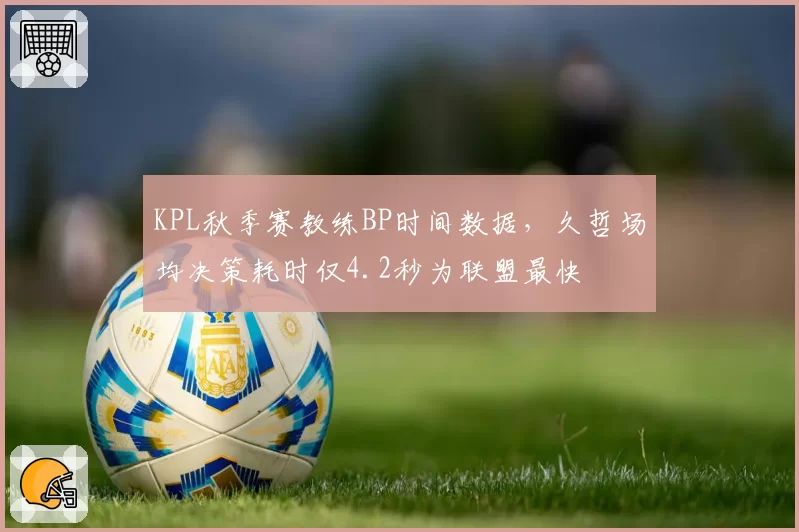 KPL秋季赛教练BP时间数据,久哲场均决策耗时仅4.2秒为联盟最快
