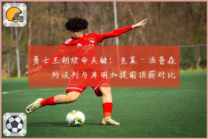 勇士王朝续命关键：克莱·汤普森续约谈判与库明加提前顶薪对比