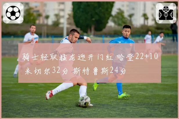 骑士轻取猛龙迎开门红 哈登22+10 米切尔32分 斯特鲁斯24分