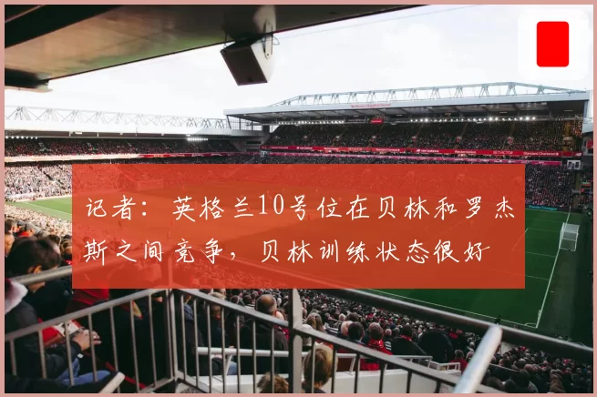 记者:英格兰10号位在贝林和罗杰斯之间竞争,贝林训练状态很好