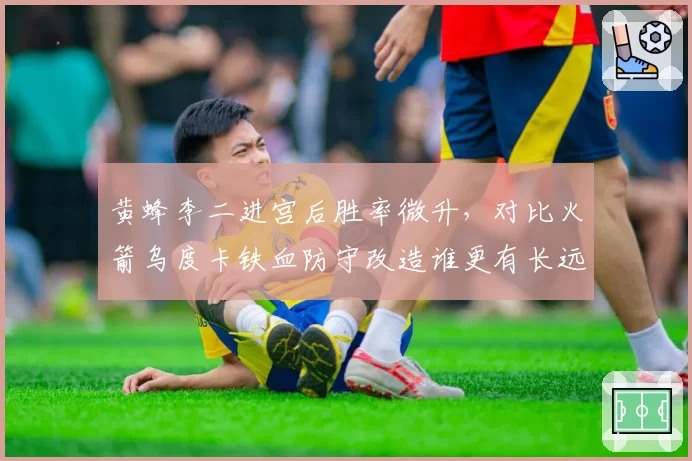 黄蜂李二进宫后胜率微升,对比火箭乌度卡铁血防守改造谁更有长远价值
