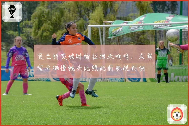 莫兰特突破时被拉拽未响哨,灰熊官方晒慢镜头比照此前犯规判例
