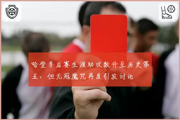 哈登季后赛生涯助攻数升至历史第五，但无冠魔咒再度引发讨论