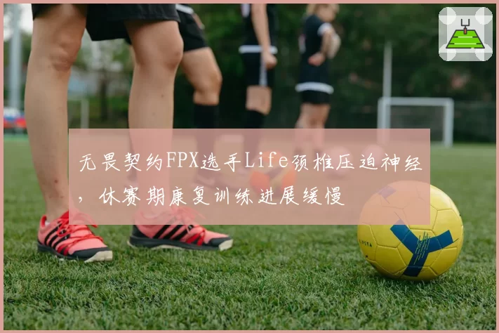无畏契约FPX选手Life颈椎压迫神经,休赛期康复训练进展缓慢